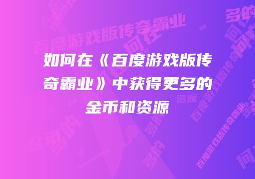 如何在《百度游戏版传奇霸业》中获得更多的金币和资源