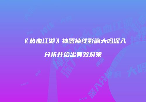 《热血江湖》神器掉线影响大吗深入分析并给出有效对策