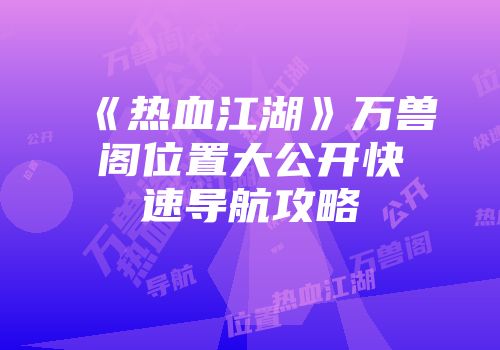 《热血江湖》万兽阁位置大公开快速导航攻略