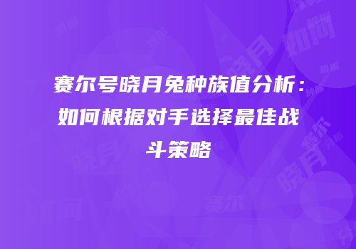 赛尔号晓月兔种族值分析：如何根据对手选择最佳战斗策略