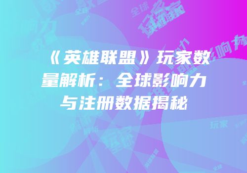 《英雄联盟》玩家数量解析：全球影响力与注册数据揭秘