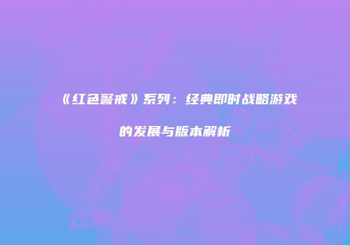 《红色警戒》系列：经典即时战略游戏的发展与版本解析