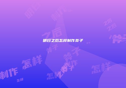 明日之后怎样制作斧子