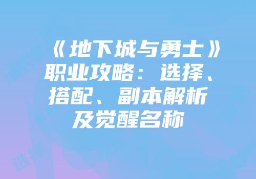 《地下城与勇士》职业攻略：选择、搭配、副本解析及觉醒名称