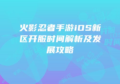 火影忍者手游iOS新区开服时间解析及发展攻略
