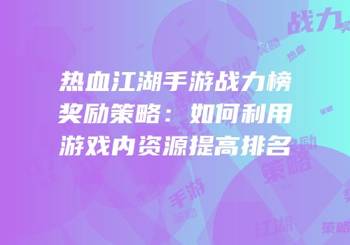 热血江湖手游战力榜奖励策略：如何利用游戏内资源提高排名