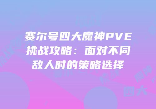 赛尔号四大魔神PVE挑战攻略：面对不同敌人时的策略选择