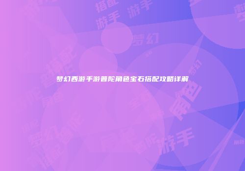 梦幻西游手游普陀角色宝石搭配攻略详解
