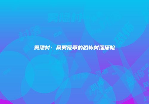 雾隐村：晨雾笼罩的恐怖村落探险