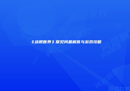 《战舰世界》常见问题解答与游戏攻略