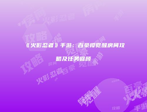 《火影忍者》手游：百豪樱觉醒房间攻略及任务回顾