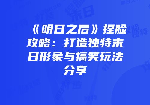 《明日之后》捏脸攻略：打造独特末日形象与搞笑玩法分享