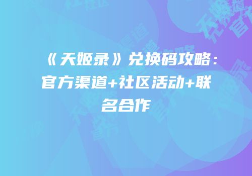 《天姬录》兑换码攻略：官方渠道+社区活动+联名合作