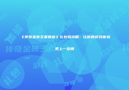 《传奇金砖王者霸业》礼包码攻略：让你的游戏体验更上一层楼