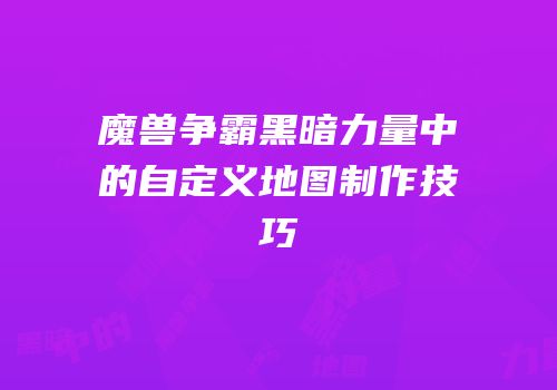 魔兽争霸黑暗力量中的自定义地图制作技巧