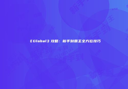 《Global》攻略：新手到霸主全方位技巧