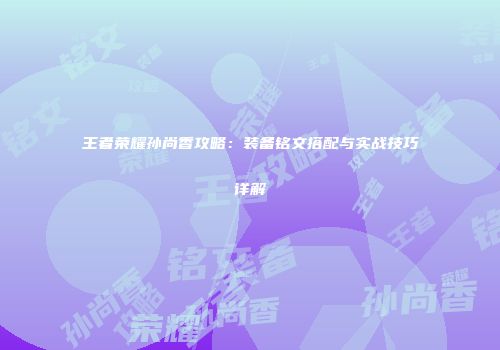 王者荣耀孙尚香攻略：装备铭文搭配与实战技巧详解