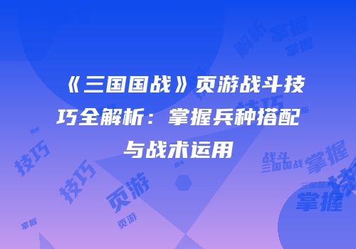 《三国国战》页游战斗技巧全解析：掌握兵种搭配与战术运用