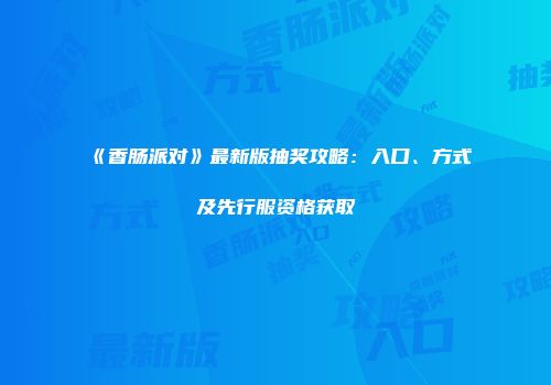 《香肠派对》最新版抽奖攻略：入口、方式及先行服资格获取