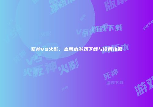 死神VS火影：高版本游戏下载与设置攻略