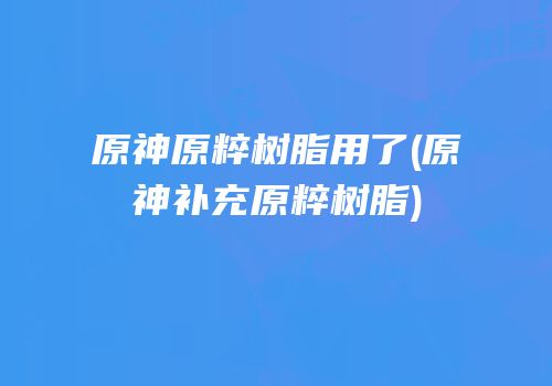 原神原粹树脂用了(原神补充原粹树脂)