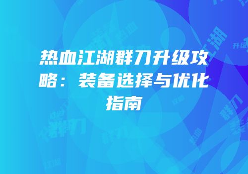 热血江湖群刀升级攻略：装备选择与优化指南