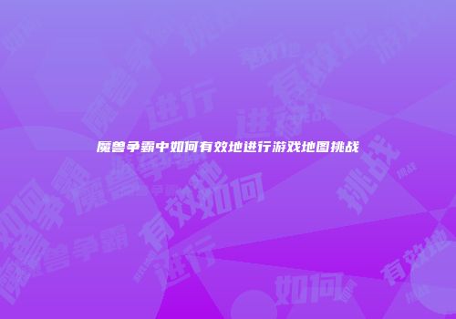 魔兽争霸中如何有效地进行游戏地图挑战