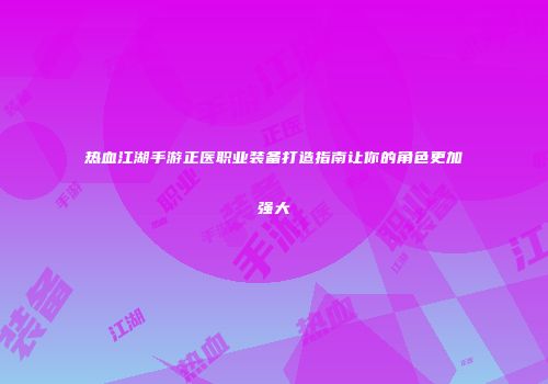 热血江湖手游正医职业装备打造指南让你的角色更加强大