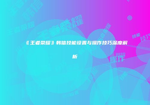 《王者荣耀》韩信技能设置与操作技巧深度解析