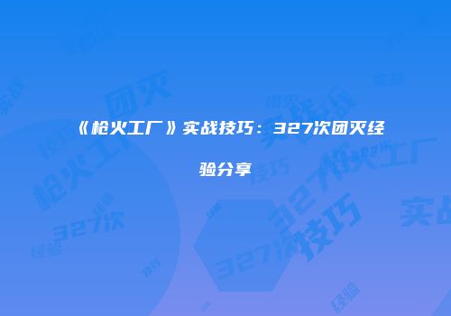 《枪火工厂》实战技巧：327次团灭经验分享