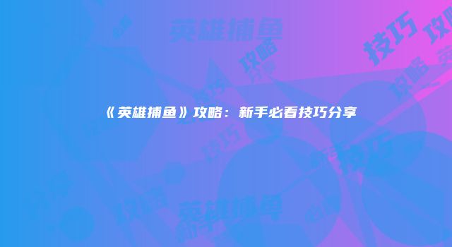 《英雄捕鱼》攻略：新手必看技巧分享