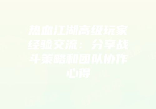 热血江湖高级玩家经验交流：分享战斗策略和团队协作心得