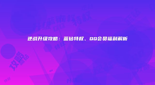 逆战升级攻略：蓝钻特权、QQ会员福利解析