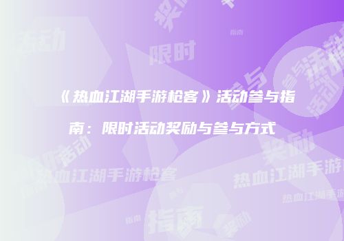 《热血江湖手游枪客》活动参与指南：限时活动奖励与参与方式