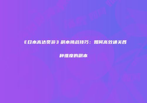 《日本高达页游》副本挑战技巧：如何高效通关各种难度的副本