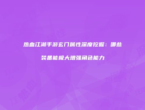 热血江湖手游玄门属性深度挖掘：哪些装备能极大增强角色能力