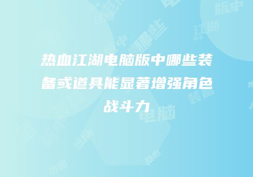 热血江湖电脑版中哪些装备或道具能显著增强角色战斗力