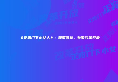 《正阳门下小女人》：和解落幕，致敬改革开放