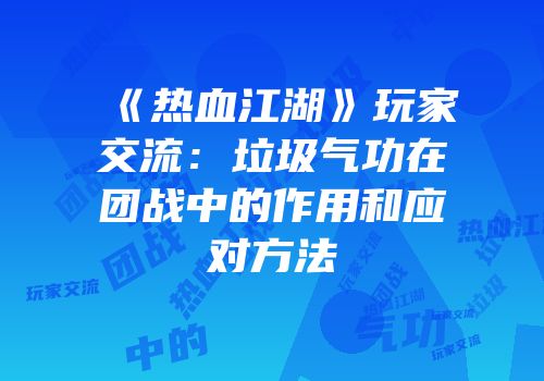 《热血江湖》玩家交流：垃圾气功在团战中的作用和应对方法