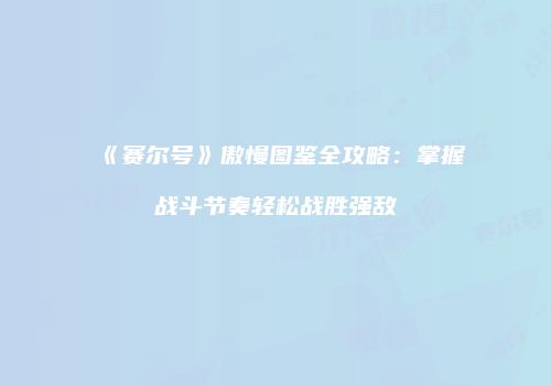 《赛尔号》傲慢图鉴全攻略：掌握战斗节奏轻松战胜强敌