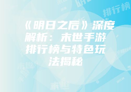 《明日之后》深度解析：末世手游排行榜与特色玩法揭秘
