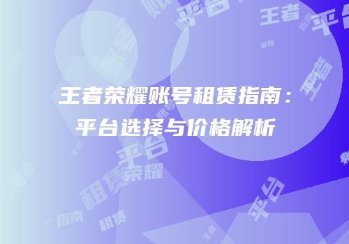 王者荣耀账号租赁指南：平台选择与价格解析