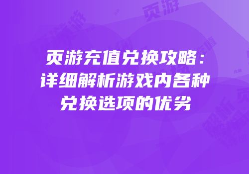 页游充值兑换攻略：详细解析游戏内各种兑换选项的优劣