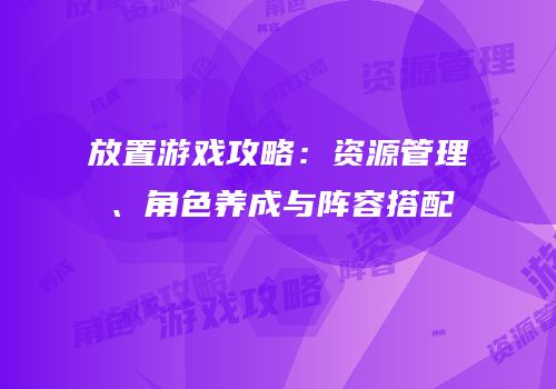 放置游戏攻略：资源管理、角色养成与阵容搭配