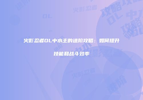 火影忍者OL中水主的进阶攻略：如何提升技能和战斗效率