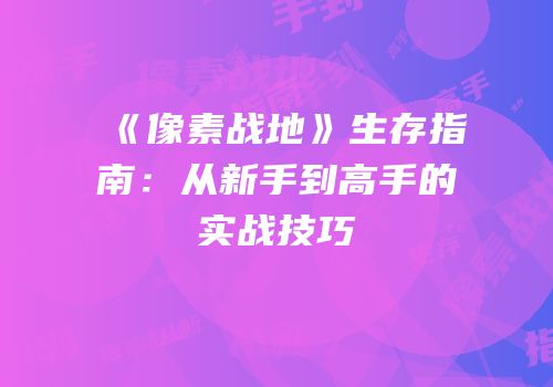 《像素战地》生存指南：从新手到高手的实战技巧