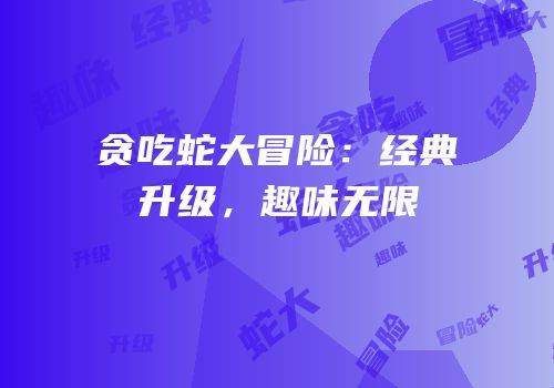 贪吃蛇大冒险：经典升级，趣味无限
