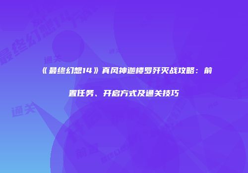 《最终幻想14》真风神迦楼罗歼灭战攻略：前置任务、开启方式及通关技巧