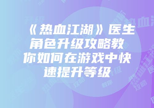 《热血江湖》医生角色升级攻略教你如何在游戏中快速提升等级
