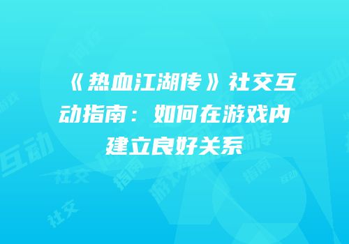 《热血江湖传》社交互动指南：如何在游戏内建立良好关系